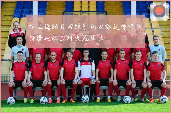 哈兰德晒日常照引热议球迷呼吁保持谦逊以应对失冠压力