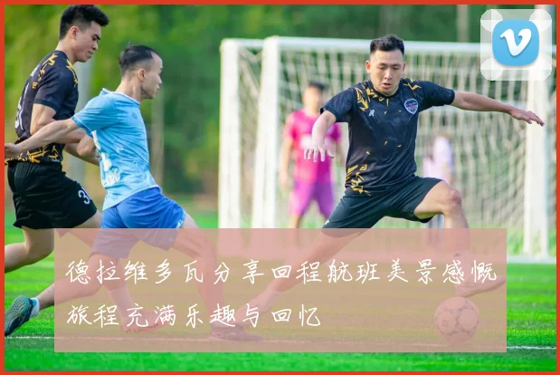 德拉维多瓦分享回程航班美景感慨旅程充满乐趣与回忆