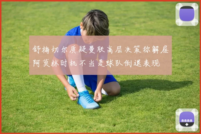 舒梅切尔质疑曼联高层决策称解雇阿莫林时机不当是球队倒退表现