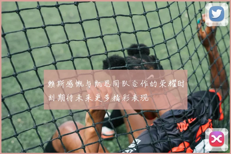 赖斯感慨与凯恩同队合作的荣耀时刻期待未来更多精彩表现