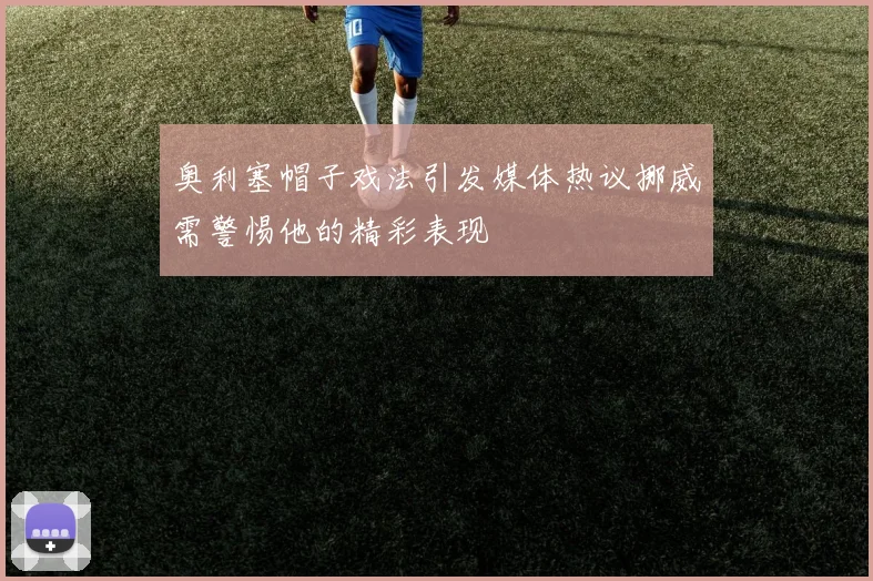 奥利塞帽子戏法引发媒体热议挪威需警惕他的精彩表现