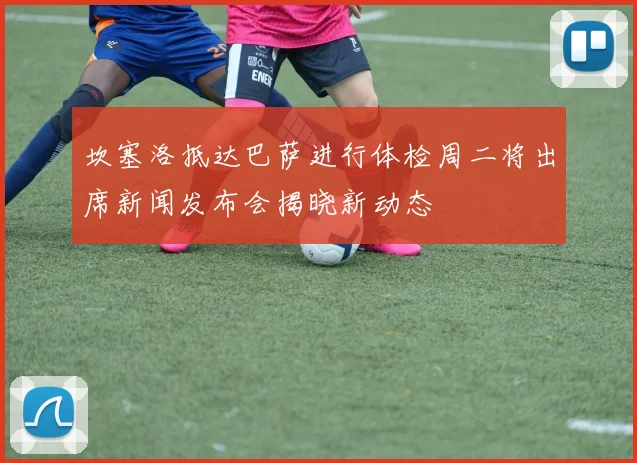 坎塞洛抵达巴萨进行体检周二将出席新闻发布会揭晓新动态
