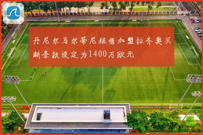 丹尼尔马尔蒂尼租借加盟拉齐奥买断条款设定为1400万欧元