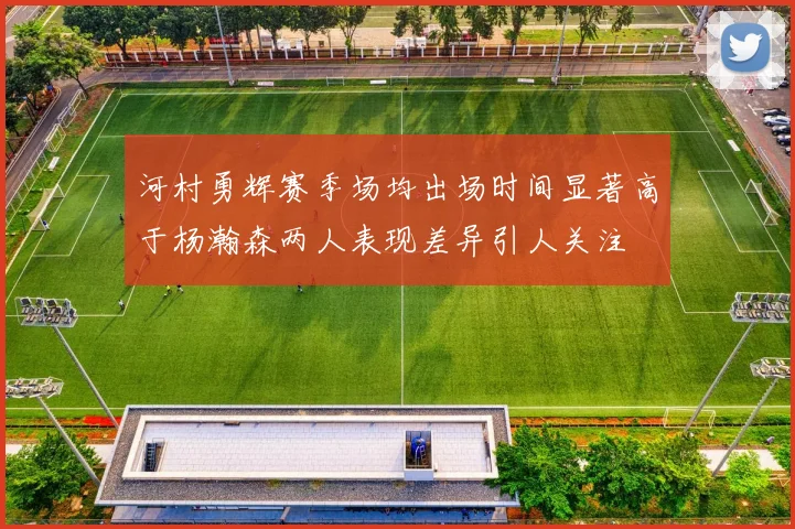 河村勇辉赛季场均出场时间显著高于杨瀚森两人表现差异引人关注