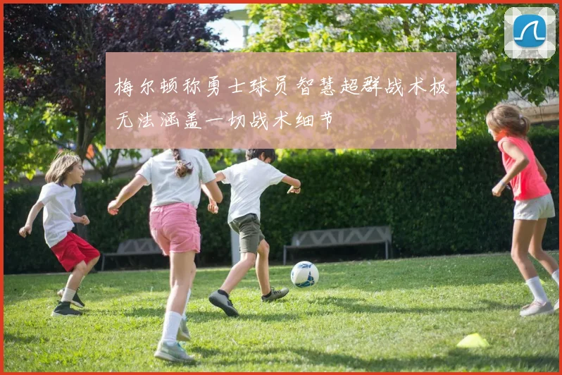梅尔顿称勇士球员智慧超群战术板无法涵盖一切战术细节