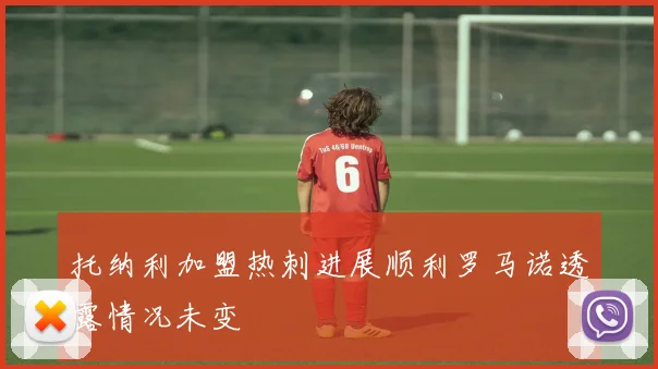 托纳利加盟热刺进展顺利罗马诺透露情况未变