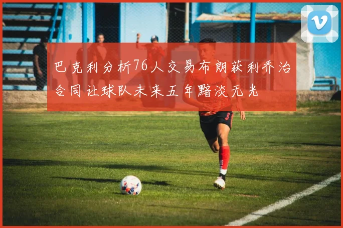 巴克利分析76人交易布朗获利乔治合同让球队未来五年黯淡无光