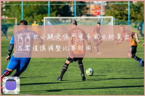 内马尔小腿受伤严重专家分析复出后需谨慎调整比赛时间
