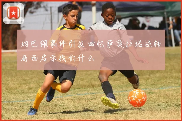 姆巴佩事件引发回忆萨莫拉诺逆转局面启示我们什么