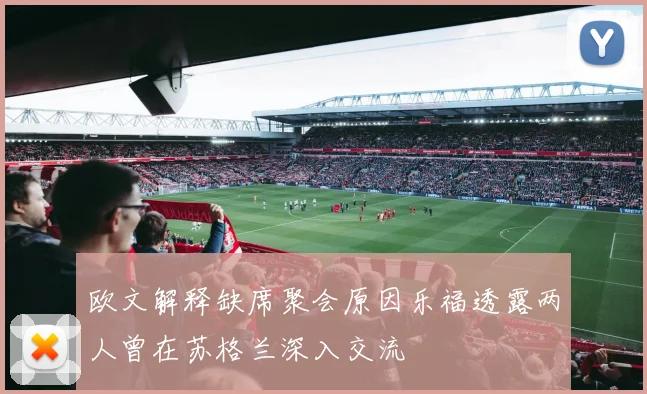 欧文解释缺席聚会原因乐福透露两人曾在苏格兰深入交流