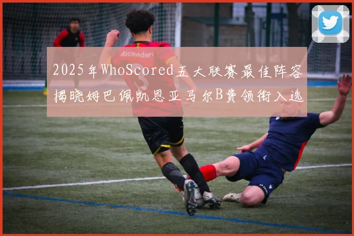 2025年WhoScored五大联赛最佳阵容揭晓姆巴佩凯恩亚马尔B费领衔入选