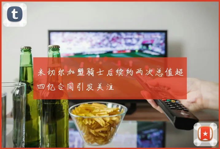 米切尔加盟骑士后续约两次总值超四亿合同引发关注