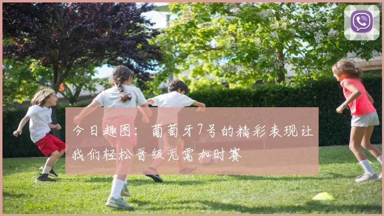 今日趣图：葡萄牙7号的精彩表现让我们轻松晋级无需加时赛