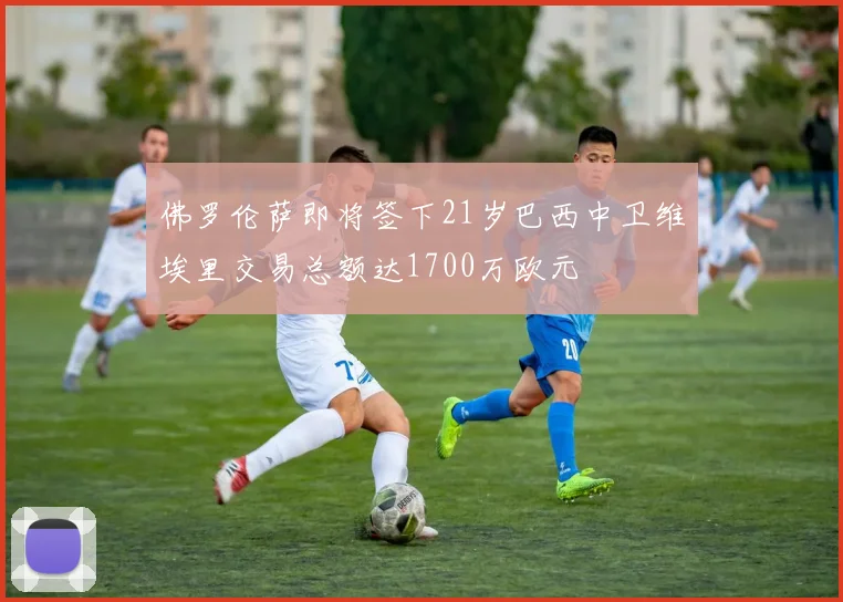 佛罗伦萨即将签下21岁巴西中卫维埃里交易总额达1700万欧元