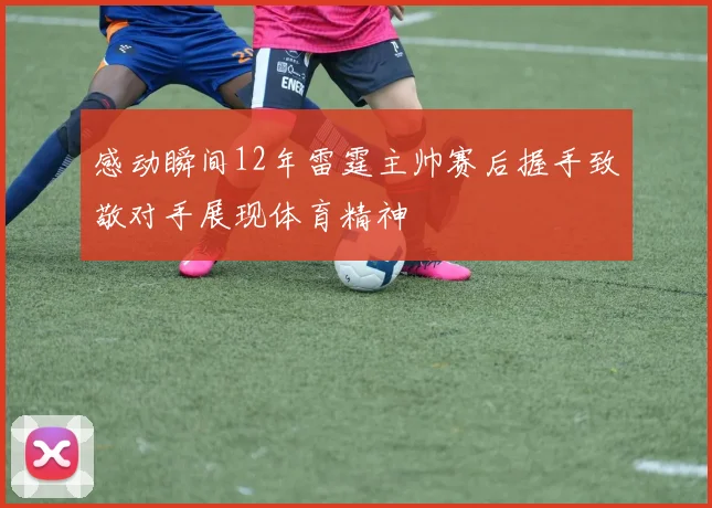 感动瞬间12年雷霆主帅赛后握手致敬对手展现体育精神