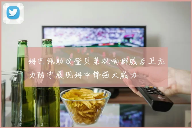 姆巴佩助攻登贝莱双响挪威后卫无力防守展现姆中锋强大威力