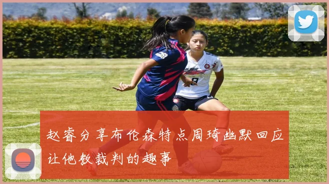 赵睿分享布伦森特点周琦幽默回应让他教裁判的趣事
