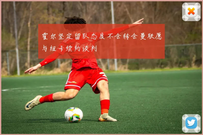 霍尔坚定留队态度不会转会曼联愿与纽卡续约谈判