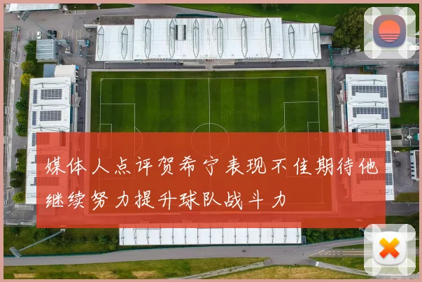 媒体人点评贺希宁表现不佳期待他继续努力提升球队战斗力