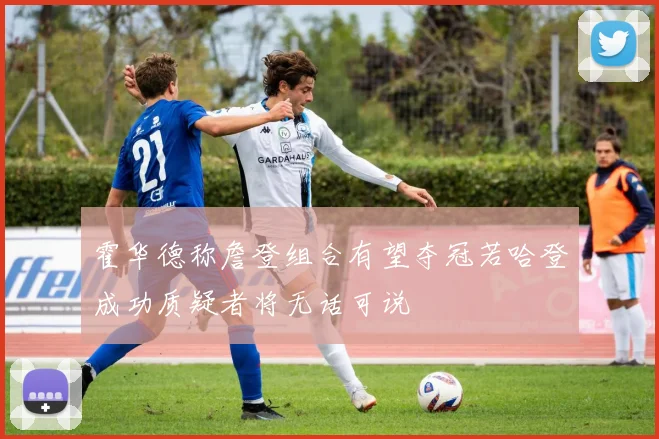 霍华德称詹登组合有望夺冠若哈登成功质疑者将无话可说