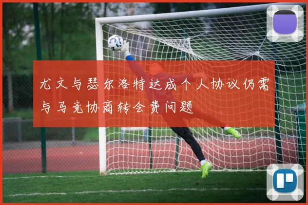 尤文与瑟尔洛特达成个人协议仍需与马竞协商转会费问题
