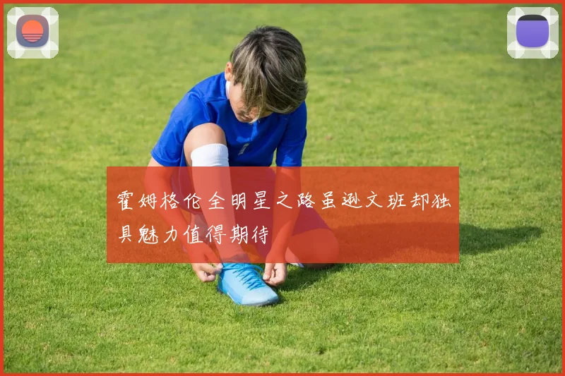 霍姆格伦全明星之路虽逊文班却独具魅力值得期待