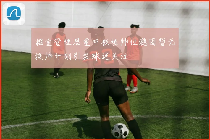 掘金管理层重申教练帅位稳固暂无换帅计划引发球迷关注