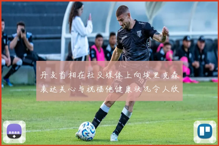丹麦首相在社交媒体上向埃里克森表达关心与祝福他健康状况令人欣慰