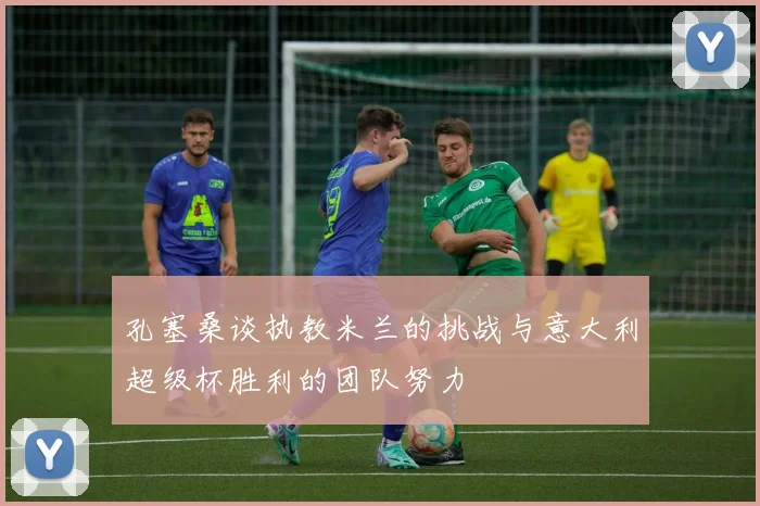 孔塞桑谈执教米兰的挑战与意大利超级杯胜利的团队努力